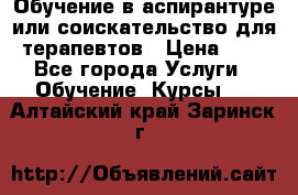 Обучение в аспирантуре или соискательство для терапевтов › Цена ­ 1 - Все города Услуги » Обучение. Курсы   . Алтайский край,Заринск г.